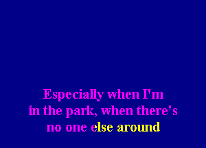 Especially When I'm
in the park, When there's
no one else armmd
