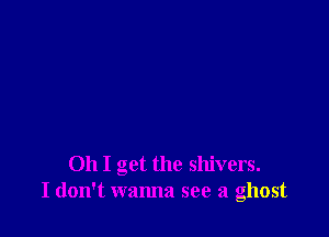 Oh I get the shivers.
I don't wanna see a ghost