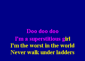 D00 doo doo
I'm a superstitious girl
I'm the worst in the world
N ever walk under ladders