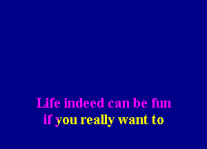 Life indeed can be fun
if you really want to