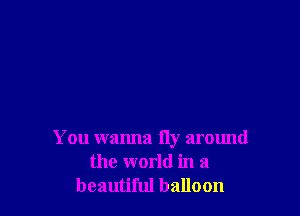 You wanna fly armmd
the world in a
beautiful balloon