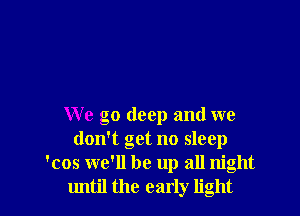 We go deep and we
don't get no sleep
'cos we'll be up all night
until the early light