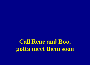 Call Reno and Boo,
gotta meet them soon