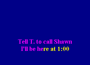 Tell T. to call Shawn
I'll be here at 1z00
