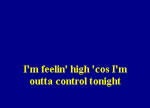 I'm feelin' high 'cos I'm
outta control tonight