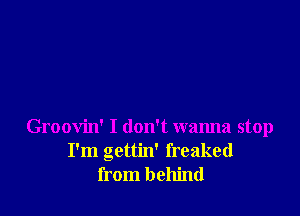 Groovin' I don't wanna stop
I'm gettin' freaked
from behind