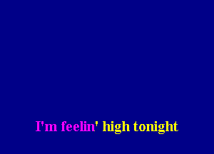 I'm feelin' high tonight