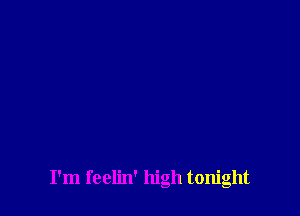 I'm feelin' high tonight
