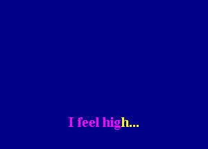 I feel high...