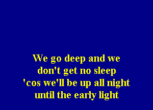 We go deep and we
don't get no sleep
'cos we'll be up all night
until the early light