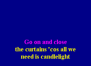 Go on and close
the curtains 'cos all we
need is candlelight