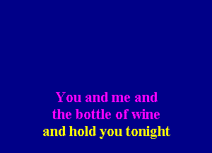You and me and
the bottle of wine
and hold you tonight