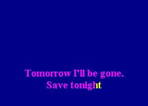 Tomorrow I'll be gone.
Save tonight