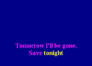 Tomorrow I'll be gone.
Save tonight