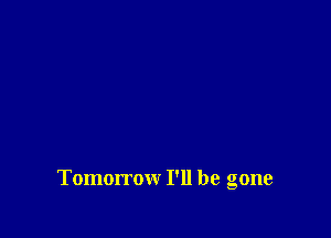 Tomorrow I'll be gone