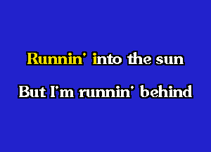 Runnin' into the sun

But I'm runnin' behind