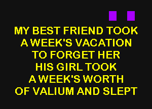MY BEST FRIEND TOOK
AWEEK'S VACATION
T0 FORGET HER
HIS GIRLTOOK
AWEEK'S WORTH
0F VALIUM AND SLEPT