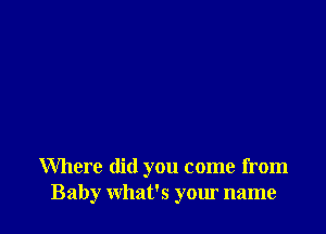 Where did you come from
Baby what's your name