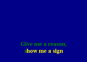 Give me a reason,
show me a sign