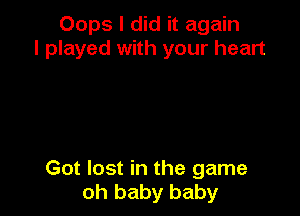 Oops I did it again
I played with your heart

Got lost in the game
oh baby baby