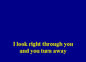 I look right through you
and you turn away