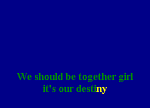 We should be together girl
it's our destiny