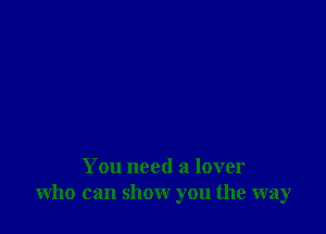 You need a lover
who can show you the way