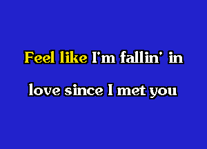 Feel like I'm fallin' in

love since I met you