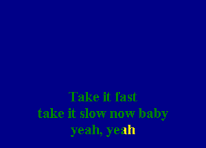 Take it fast
take it slow now baby
yeah, yeah