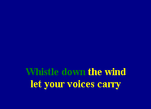 Whistle down the wind
let your voices carry