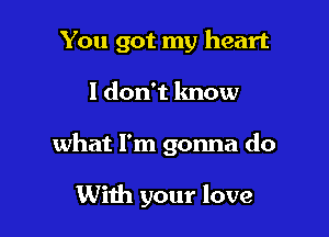 You got my heart
I don't know

what I'm gonna do

With your love