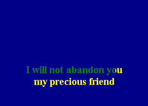 I will not abandon you
my precious friend