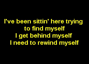 I've been sittin' here trying
to find myself

I get behind myself
I need to rewind myself