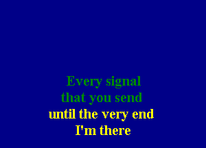 Every signal
that you send
until the very end
I'm there