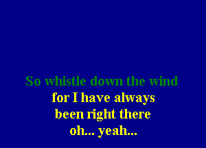 So whistle down the wind
for I have always
been right there

oh... yeah...