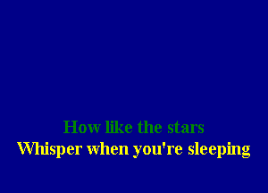 How like the stars
Whisper when you're sleeping