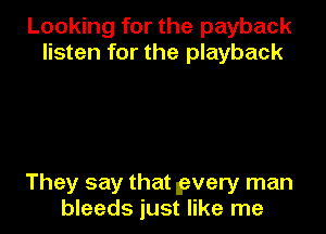 Looking for the payback
listen for the playback

They say that pvery man
bleeds just like me
