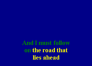 And I must follow
on the road that
lies ahead