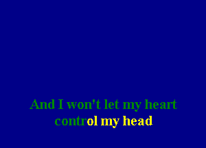 And I won't let my heart
control my head
