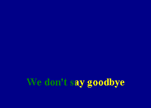 We don't say goodbye