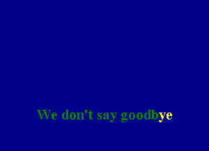 We don't say goodbye