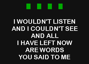 IWOULDN'T LISTEN
AND I COULDN'T SEE
AND ALL
I HAVE LEFT NOW

AREWORDS
YOU SAID TO ME I