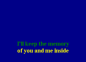 I'll keep the memory
of you and me inside