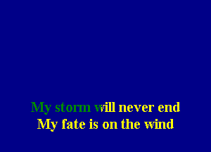 My storm will never end
My fate is on the wind