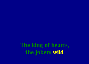 The king of hearts,
the jokers Wild