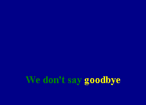 We don't say goodbye