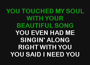 YOU EVEN HAD ME
SINGIN' ALONG
RIGHTWITH YOU
YOU SAID I NEED YOU