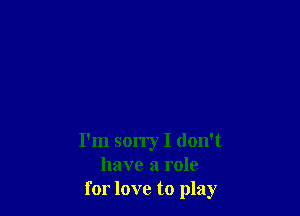 I'm son'y I don't
have a role
for love to play