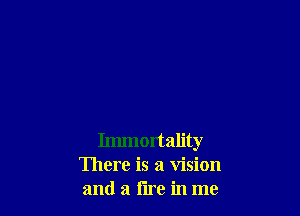 Immortality
There is a vision
and a fire in me