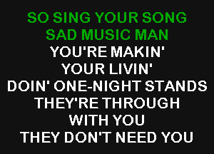 YOU'RE MAKIN'
YOUR LIVIN'

DOIN' ONE-NIGHT STANDS
THEY'RETHROUGH
WITH YOU
THEY DON'T NEED YOU